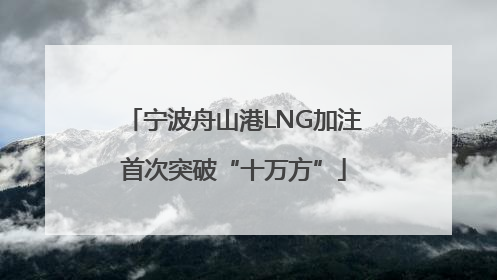 宁波舟山港LNG加注首次突破“十万方”
